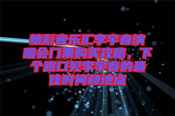 精彩音樂匯李宇春演唱會門票購買攻略，下個路口見李宇春的最佳時間和地點