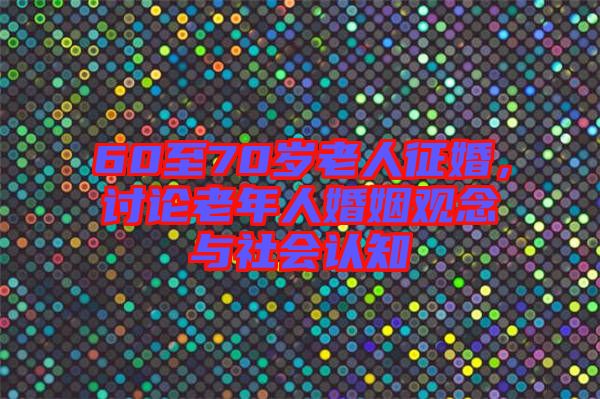 60至70歲老人征婚，討論老年人婚姻觀念與社會認知