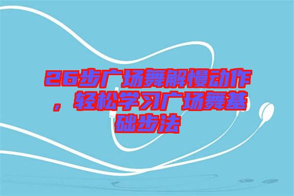 26步廣場舞解慢動作，輕松學習廣場舞基礎步法