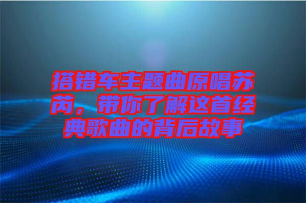 搭錯(cuò)車主題曲原唱蘇芮，帶你了解這首經(jīng)典歌曲的背后故事