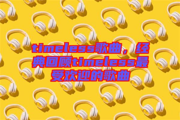 timeless歌曲，經(jīng)典回顧timeless最受歡迎的歌曲