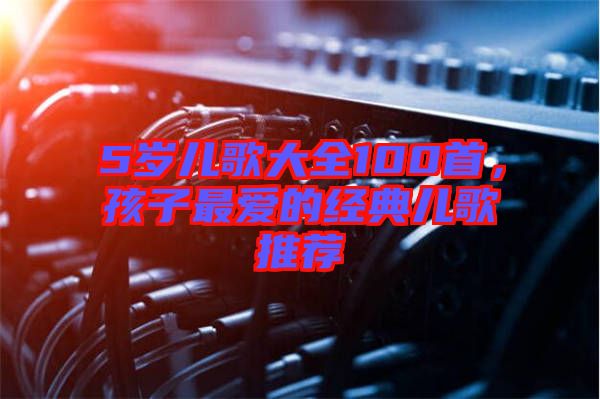 5歲兒歌大全100首，孩子最愛的經(jīng)典兒歌推薦
