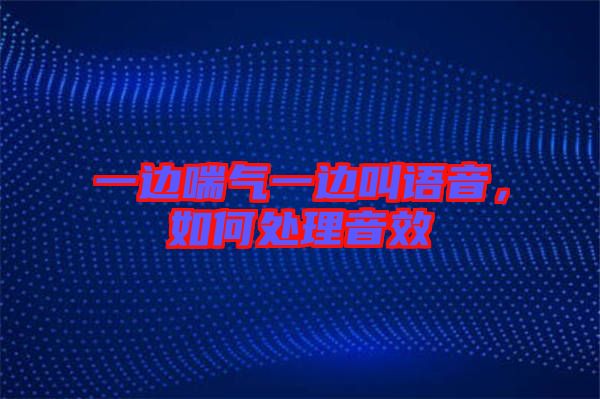 一邊喘氣一邊叫語音，如何處理音效