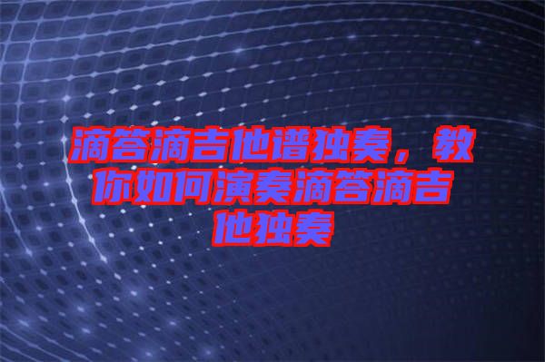 滴答滴吉他譜獨奏，教你如何演奏滴答滴吉他獨奏