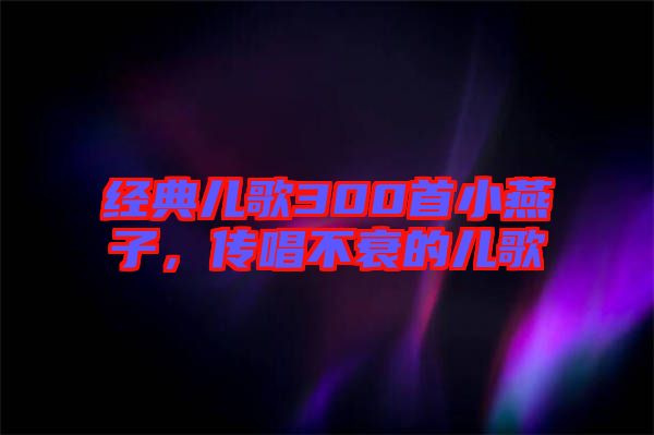 經(jīng)典兒歌300首小燕子，傳唱不衰的兒歌