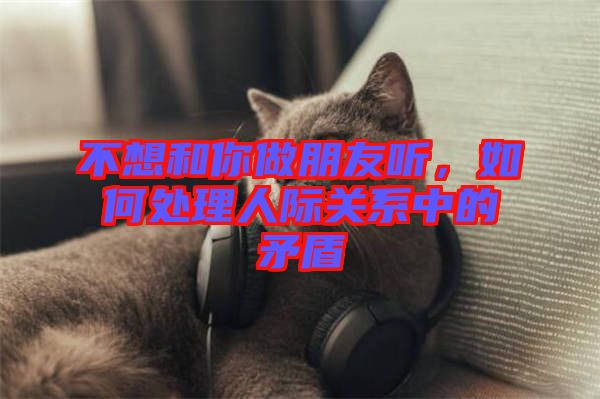 不想和你做朋友聽，如何處理人際關(guān)系中的矛盾
