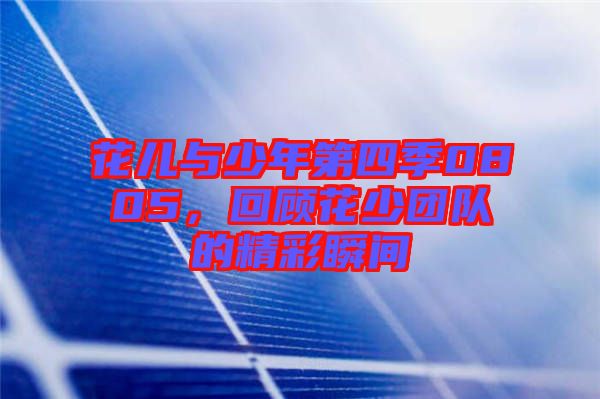 花兒與少年第四季0805，回顧花少團(tuán)隊的精彩瞬間