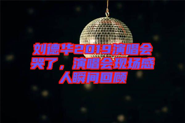 劉德華2019演唱會哭了，演唱會現(xiàn)場感人瞬間回顧