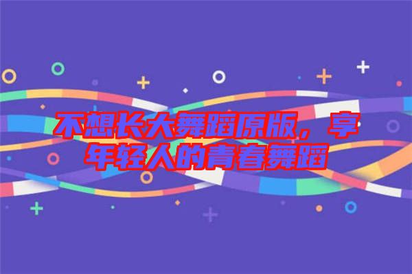 不想長(zhǎng)大舞蹈原版，享年輕人的青春舞蹈
