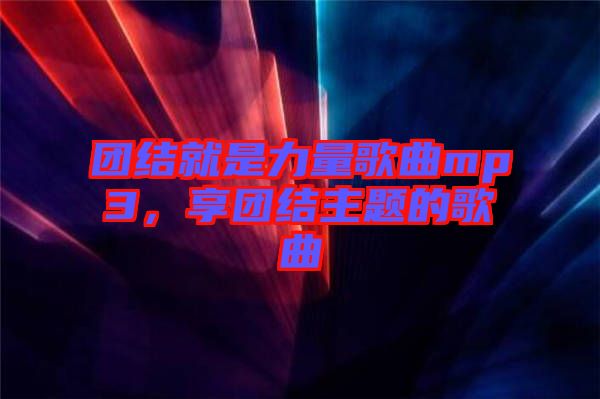 團(tuán)結(jié)就是力量歌曲mp3，享團(tuán)結(jié)主題的歌曲