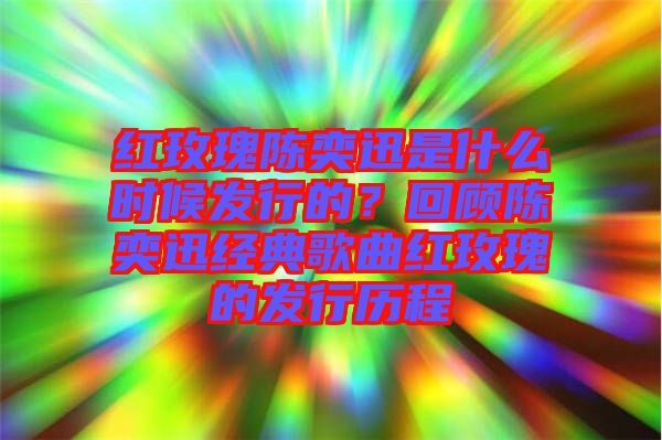 紅玫瑰陳奕迅是什么時(shí)候發(fā)行的？回顧陳奕迅經(jīng)典歌曲紅玫瑰的發(fā)行歷程