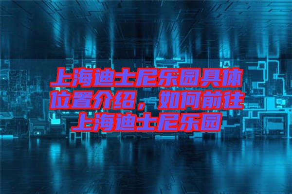 上海迪士尼樂園具體位置介紹，如何前往上海迪士尼樂園