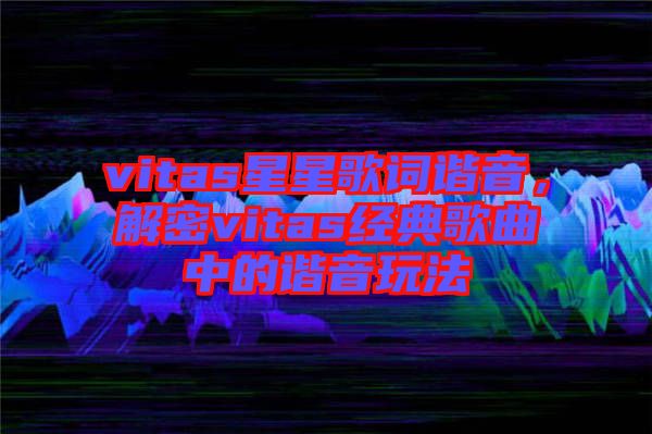 vitas星星歌詞諧音，解密vitas經(jīng)典歌曲中的諧音玩法