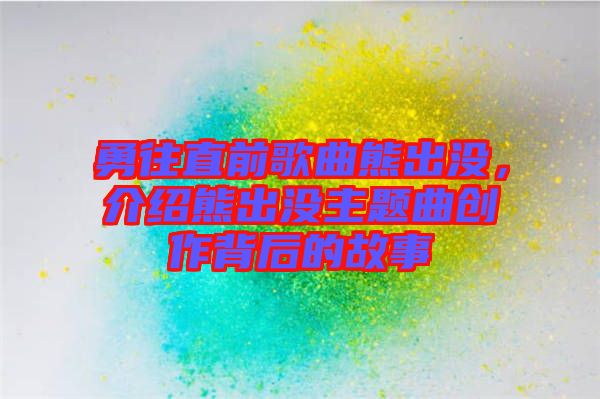 勇往直前歌曲熊出沒，介紹熊出沒主題曲創(chuàng)作背后的故事