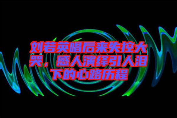 劉若英唱后來(lái)失控大哭，感人演繹引人淚下的心路歷程