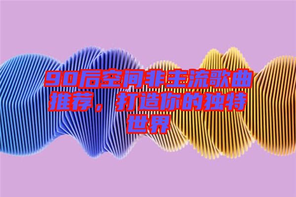 90后空間非主流歌曲推薦，打造你的獨(dú)特世界
