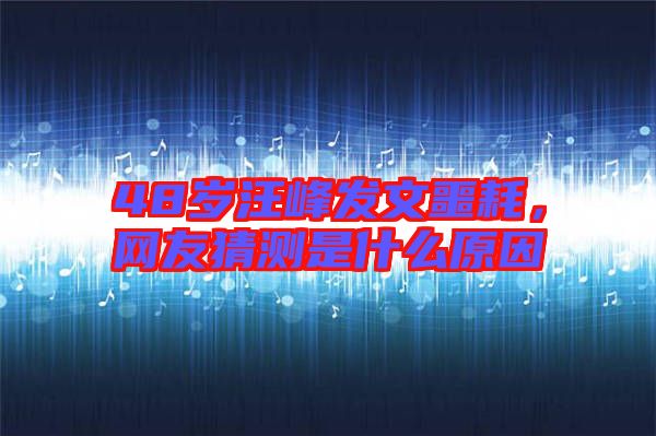 48歲汪峰發(fā)文噩耗，網(wǎng)友猜測是什么原因