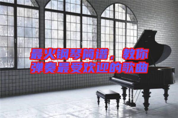 最火鋼琴簡(jiǎn)譜，教你彈奏最受歡迎的歌曲
