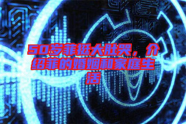 50歲菲挺大肚哭，介紹菲的婚姻和家庭生活