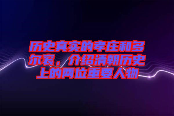 歷史真實的孝莊和多爾袞，介紹清朝歷史上的兩位重要人物