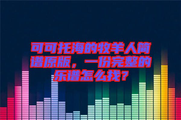 可可托海的牧羊人簡(jiǎn)譜原版，一份完整的樂(lè)譜怎么找？