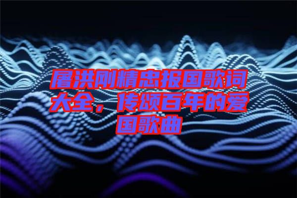 屠洪剛精忠報國歌詞大全，傳頌百年的愛國歌曲