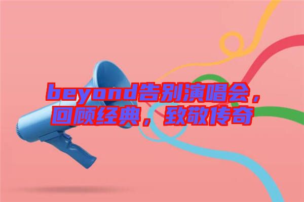 beyond告別演唱會(huì)，回顧經(jīng)典，致敬傳奇