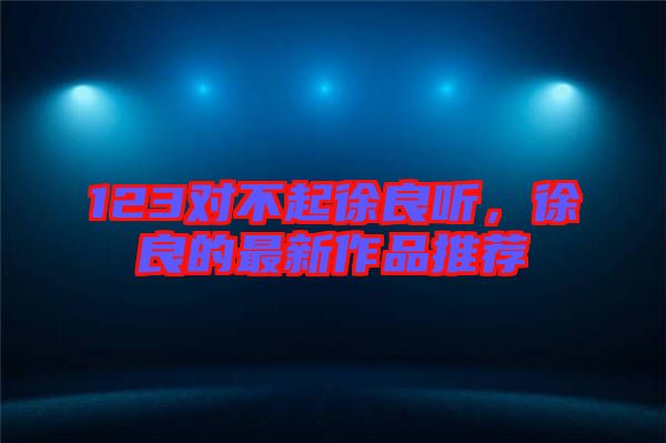 123對(duì)不起徐良聽，徐良的最新作品推薦