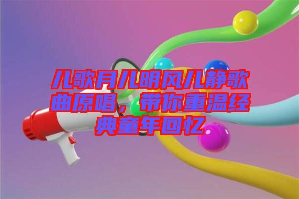 兒歌月兒明風(fēng)兒靜歌曲原唱，帶你重溫經(jīng)典童年回憶