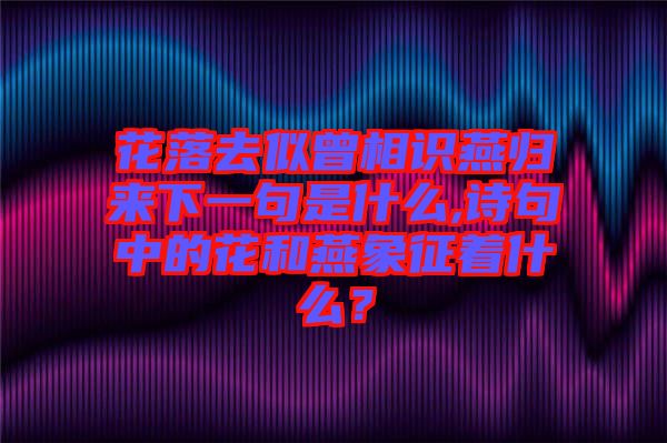 花落去似曾相識燕歸來下一句是什么,詩句中的花和燕象征著什么？