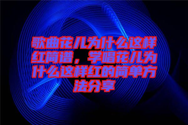 歌曲花兒為什么這樣紅簡譜，學(xué)唱花兒為什么這樣紅的簡單方法分享