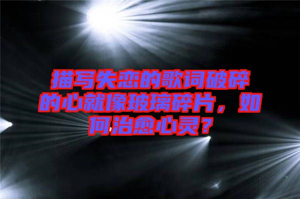 描寫失戀的歌詞破碎的心就像玻璃碎片，如何治愈心靈？