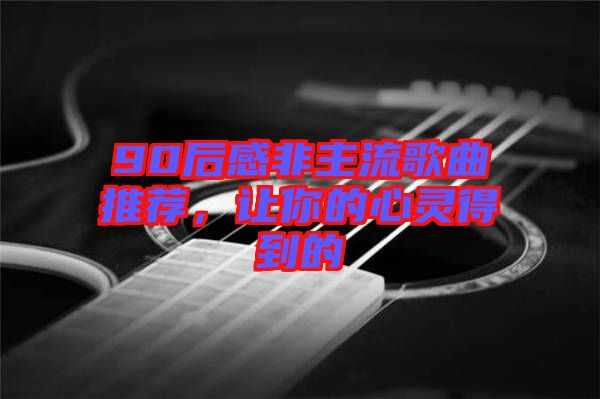 90后感非主流歌曲推薦，讓你的心靈得到的