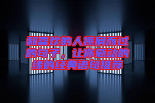 和喜歡的人擦肩而過的句子，讓你感動的緣的經典語句推薦