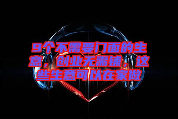 9個(gè)不需要門面的生意，創(chuàng)業(yè)無(wú)需鋪，這些生意可以在家做