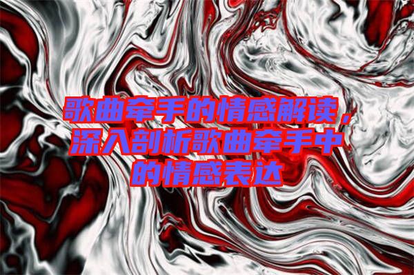歌曲牽手的情感解讀，深入剖析歌曲牽手中的情感表達(dá)