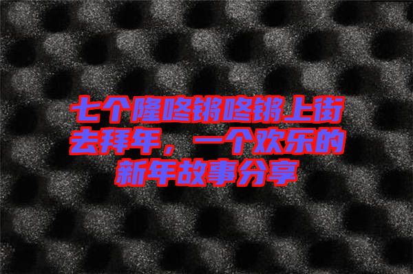 七個(gè)隆咚鏘咚鏘上街去拜年，一個(gè)歡樂的新年故事分享