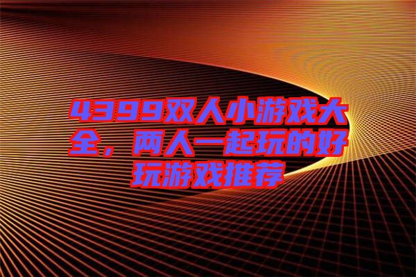 4399雙人小游戲大全，兩人一起玩的好玩游戲推薦