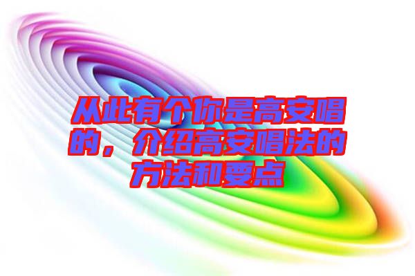 從此有個(gè)你是高安唱的，介紹高安唱法的方法和要點(diǎn)