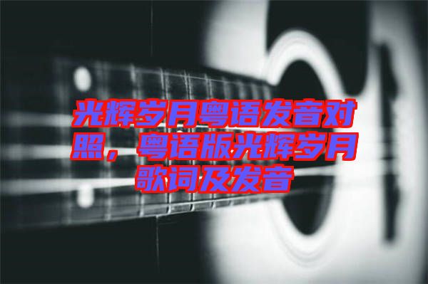 光輝歲月粵語(yǔ)發(fā)音對(duì)照，粵語(yǔ)版光輝歲月歌詞及發(fā)音