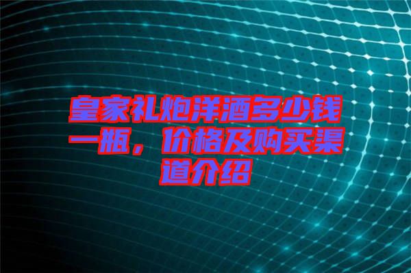 皇家禮炮洋酒多少錢(qián)一瓶，價(jià)格及購(gòu)買渠道介紹