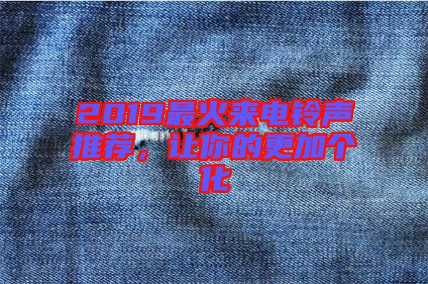 2019最火來(lái)電鈴聲推薦，讓你的更加個(gè)化