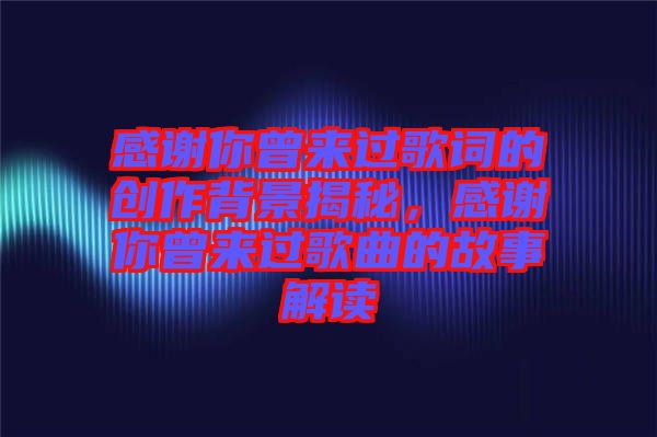 感謝你曾來(lái)過(guò)歌詞的創(chuàng)作背景揭秘，感謝你曾來(lái)過(guò)歌曲的故事解讀