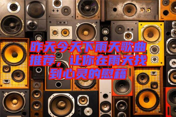 昨天今天下雨天歌曲推薦，讓你在雨天找到心靈的慰藉