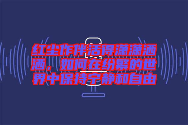紅塵作伴活得瀟瀟灑灑，如何在紛繁的世界中保持寧靜和自由