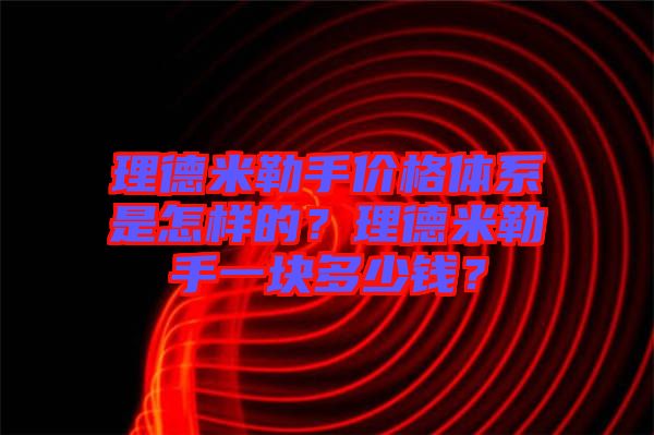 理德米勒手價格體系是怎樣的？理德米勒手一塊多少錢？