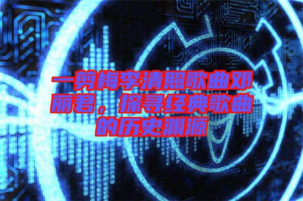 一剪梅李清照歌曲鄧麗君，探尋經(jīng)典歌曲的歷史淵源