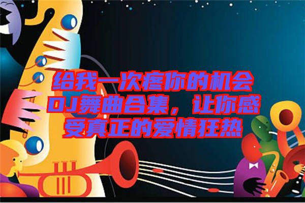 給我一次疼你的機(jī)會(huì)DJ舞曲合集，讓你感受真正的愛(ài)情狂熱