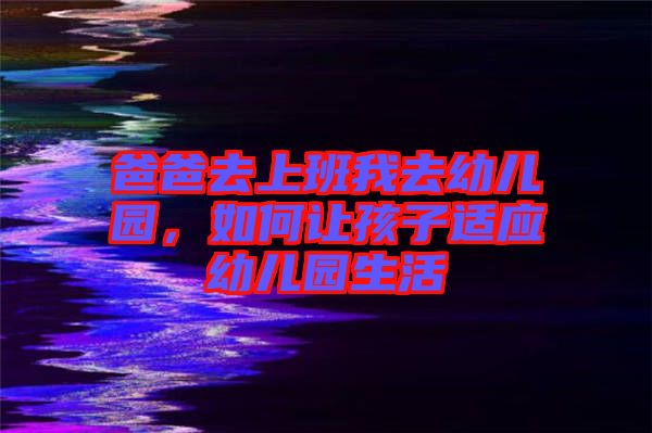 爸爸去上班我去幼兒園，如何讓孩子適應幼兒園生活