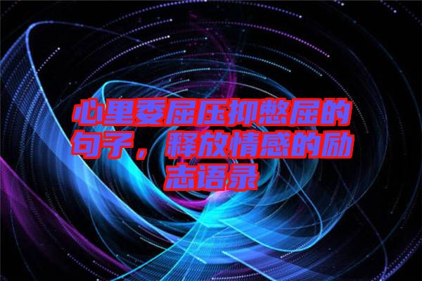 心里委屈壓抑憋屈的句子，釋放情感的勵志語錄